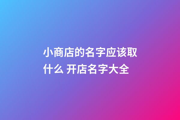 小商店的名字应该取什么 开店名字大全